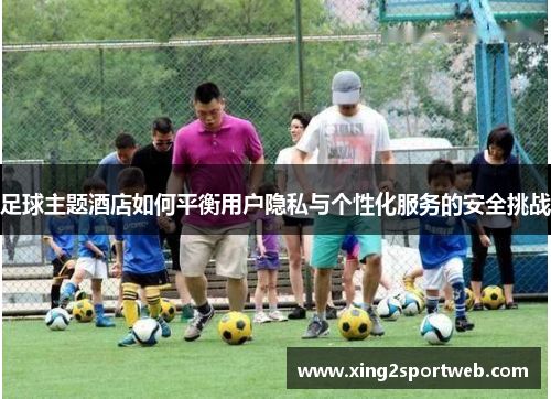 足球主题酒店如何平衡用户隐私与个性化服务的安全挑战